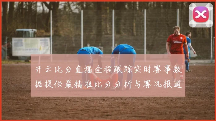 开云比分直播全程跟踪实时赛事数据提供最精准比分分析与赛况报道