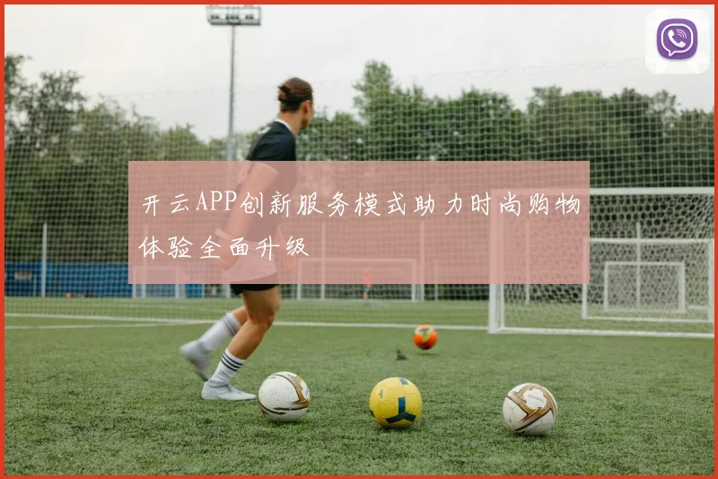 开云APP创新服务模式助力时尚购物体验全面升级