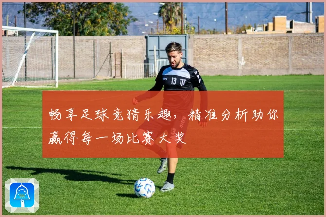 畅享足球竞猜乐趣，精准分析助你赢得每一场比赛大奖