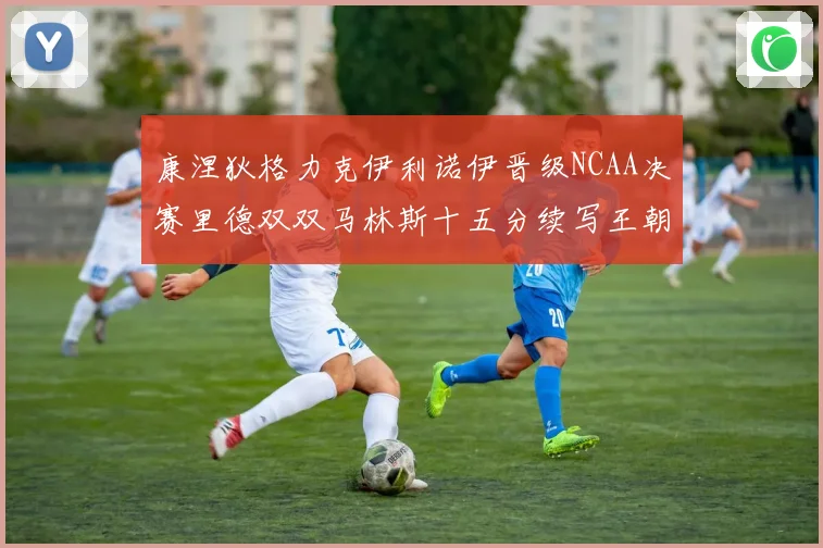 康涅狄格力克伊利诺伊晋级NCAA决赛里德双双马林斯十五分续写王朝辉煌