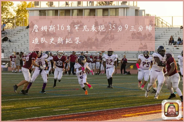 詹姆斯16年罕见表现 35分9三分缔造队史新纪录