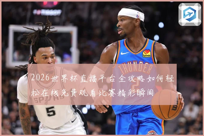 2026世界杯直播平台全攻略如何轻松在线免费观看比赛精彩瞬间