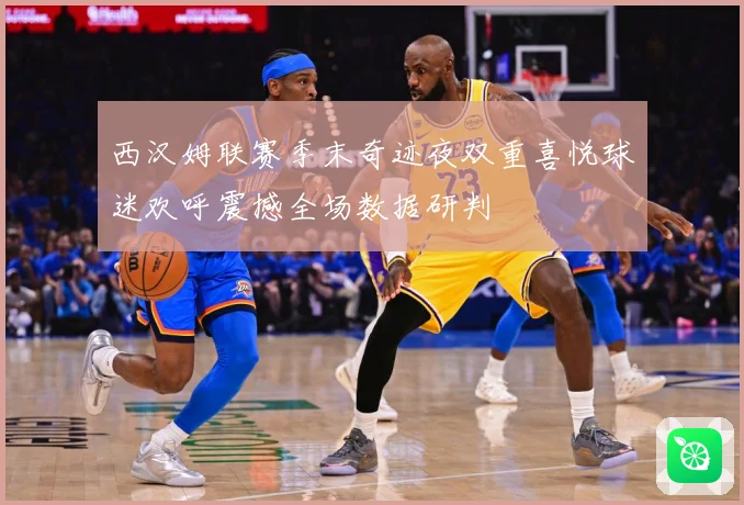 西汉姆联赛季末奇迹夜双重喜悦球迷欢呼震撼全场数据研判