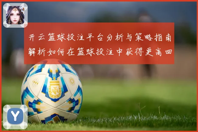 开云篮球投注平台分析与策略指南解析如何在篮球投注中获得更高回报