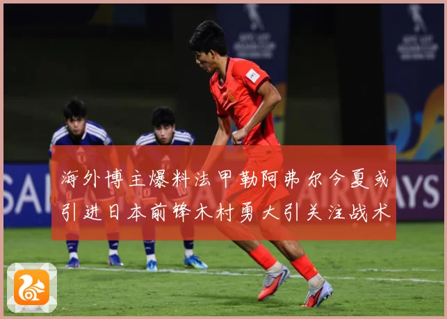 海外博主爆料法甲勒阿弗尔今夏或引进日本前锋木村勇大引关注战术观察