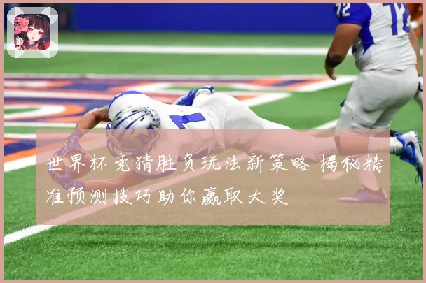 世界杯竞猜胜负玩法新策略 揭秘精准预测技巧助你赢取大奖
