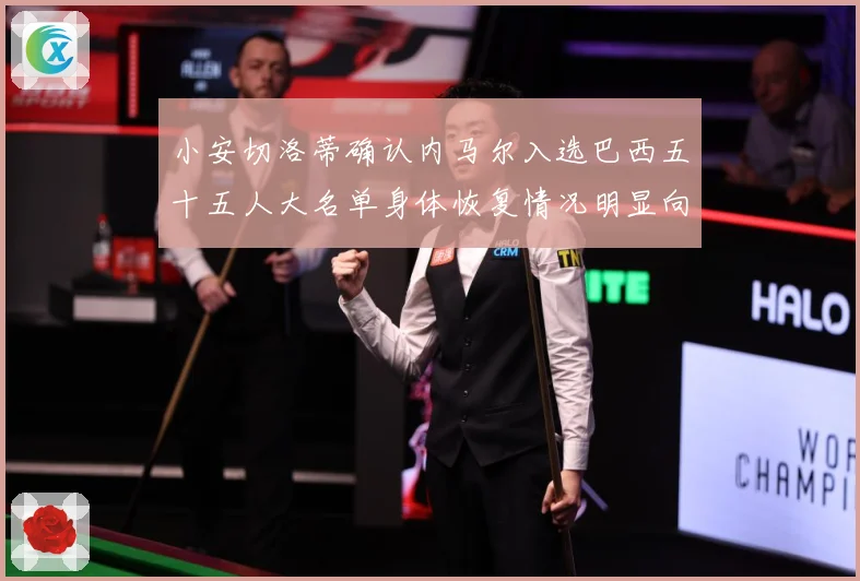 小安切洛蒂确认内马尔入选巴西五十五人大名单身体恢复情况明显向数据研判