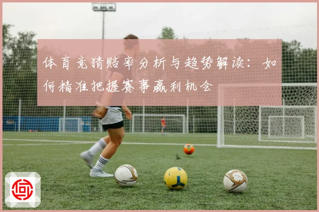 体育竞猜赔率分析与趋势解读：如何精准把握赛事赢利机会