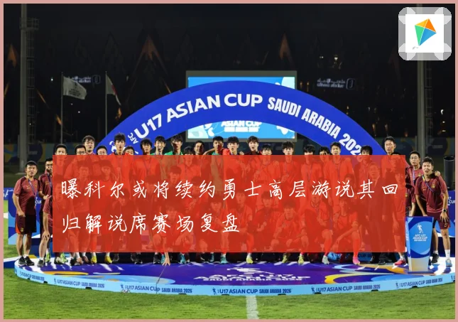 曝科尔或将续约勇士高层游说其回归解说席赛场复盘