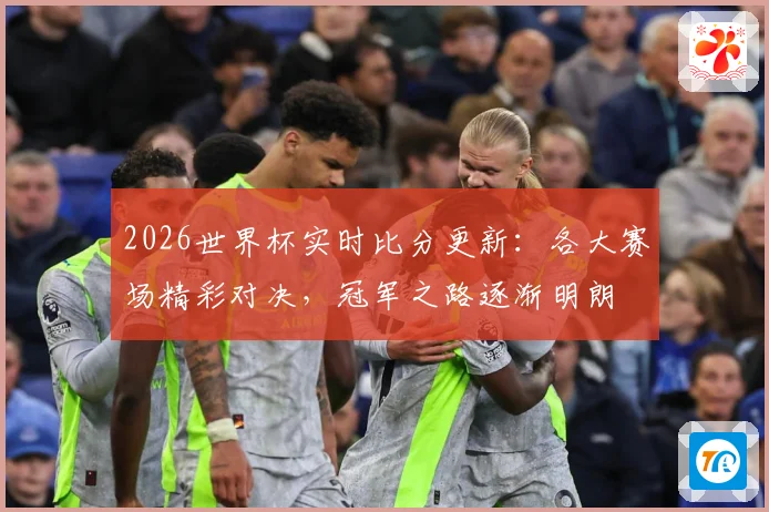 2026世界杯实时比分更新：各大赛场精彩对决，冠军之路逐渐明朗