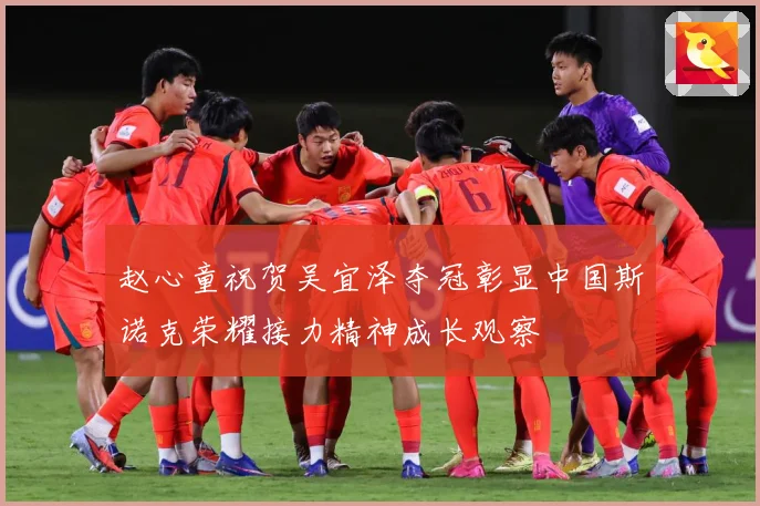 赵心童祝贺吴宜泽夺冠彰显中国斯诺克荣耀接力精神成长观察