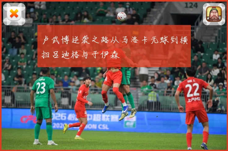 卢武博逆袭之路从马洛卡无球到横扫吕迪格与于伊森