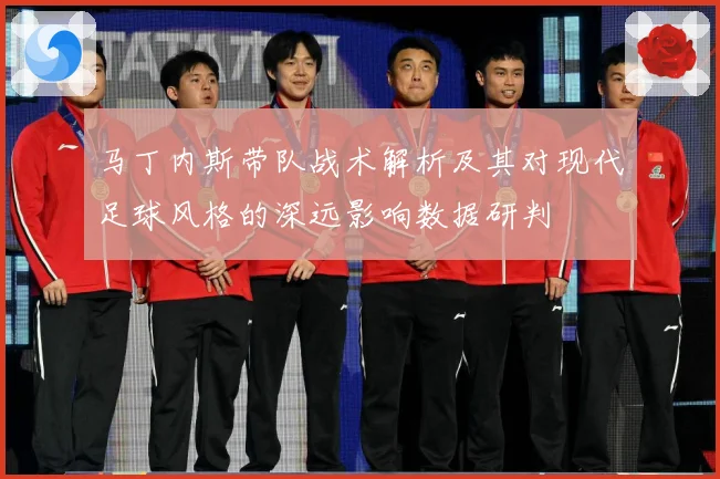 马丁内斯带队战术解析及其对现代足球风格的深远影响数据研判
