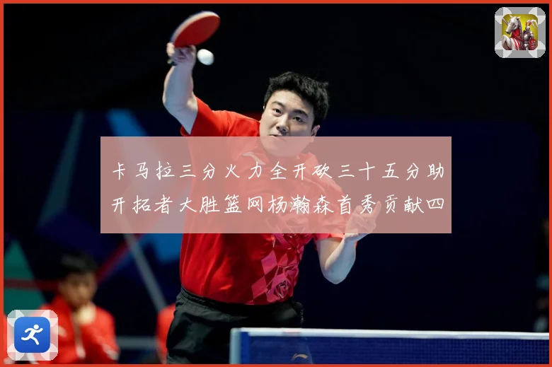 卡马拉三分火力全开砍三十五分助开拓者大胜篮网杨瀚森首秀贡献四赛场复盘