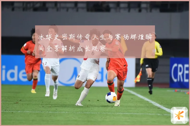 冰球史密斯传奇人生与赛场辉煌瞬间全景解析成长观察