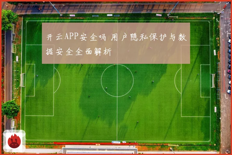 开云APP安全吗 用户隐私保护与数据安全全面解析