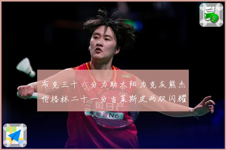 布克三十六分力助太阳力克灰熊杰伦格林二十一分吉莱斯皮两双闪耀赛场复盘