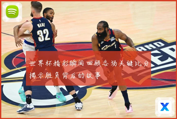 世界杯精彩瞬间回顾各场关键比分揭示胜负背后的故事