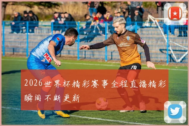 2026世界杯精彩赛事全程直播精彩瞬间不断更新