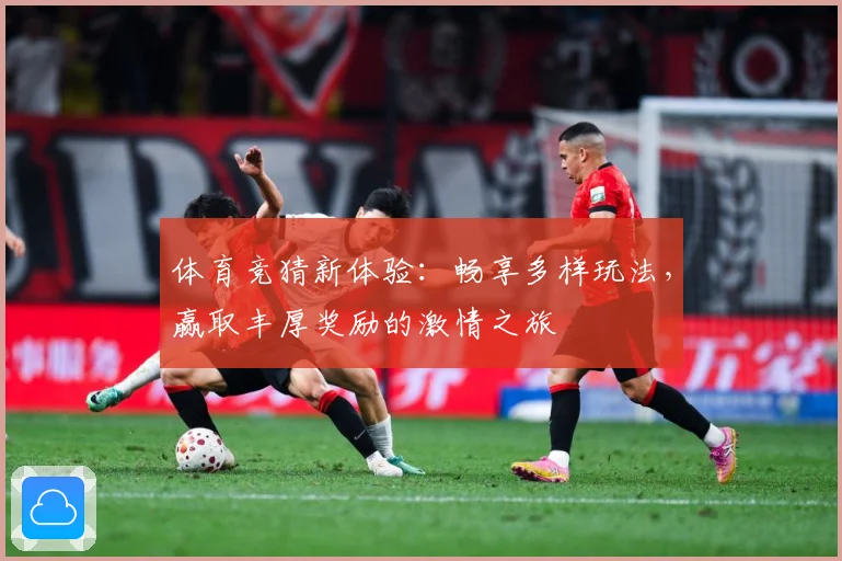 体育竞猜新体验：畅享多样玩法，赢取丰厚奖励的激情之旅