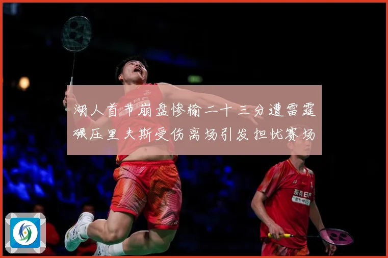 湖人首节崩盘惨输二十三分遭雷霆碾压里夫斯受伤离场引发担忧赛场复盘