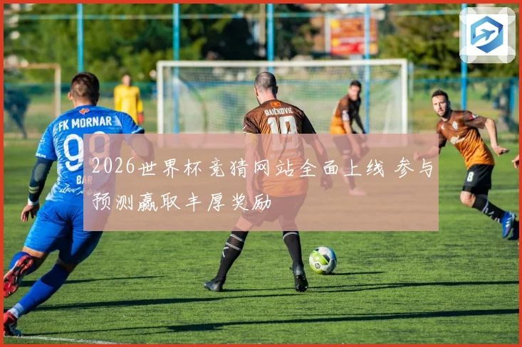 2026世界杯竞猜网站全面上线 参与预测赢取丰厚奖励