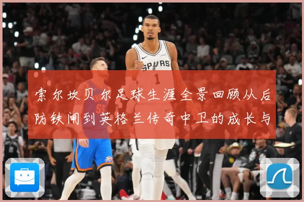 索尔坎贝尔足球生涯全景回顾从后防铁闸到英格兰传奇中卫的成长与荣耀