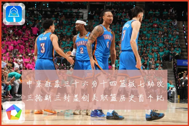 申京狂轰三十六分十四篮板七助攻三抢断三封盖创美职篮历史首个纪赛场复盘