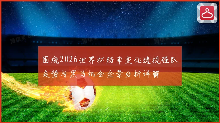 围绕2026世界杯赔率变化透视强队走势与黑马机会全景分析详解