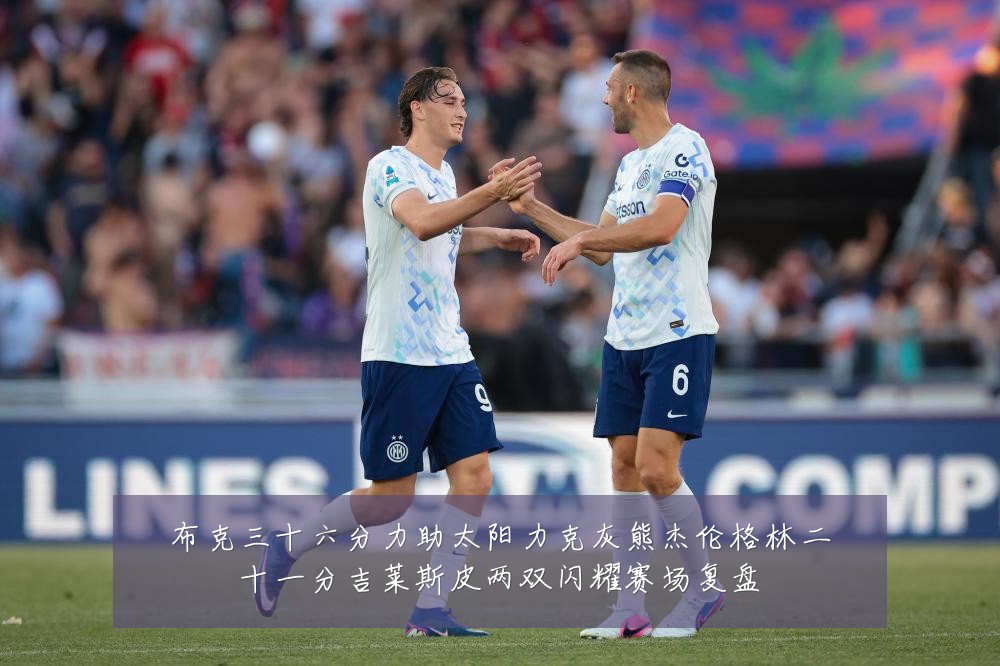布克三十六分力助太阳力克灰熊杰伦格林二十一分吉莱斯皮两双闪耀赛场复盘