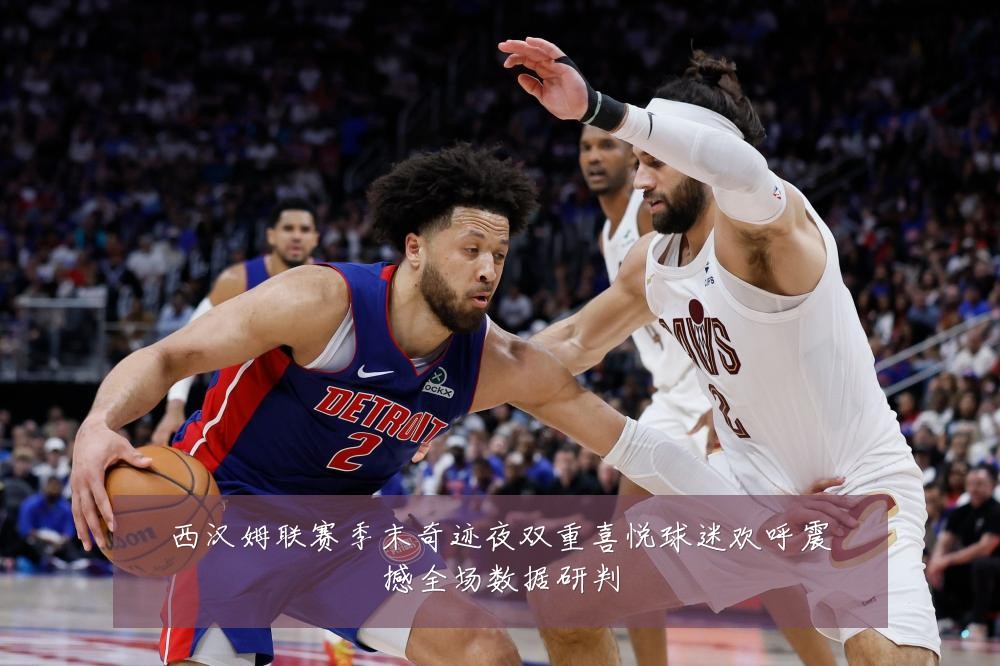 西汉姆联赛季末奇迹夜双重喜悦球迷欢呼震撼全场数据研判