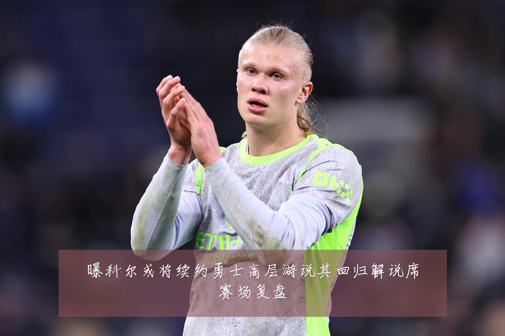 曝科尔或将续约勇士高层游说其回归解说席赛场复盘