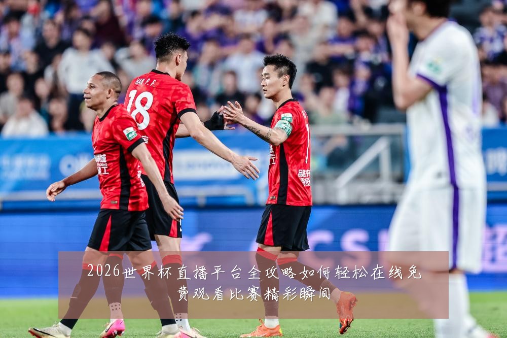 2026世界杯直播平台全攻略如何轻松在线免费观看比赛精彩瞬间