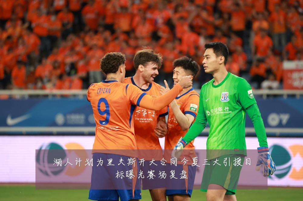 湖人计划为里夫斯开大合同今夏三大引援目标曝光赛场复盘